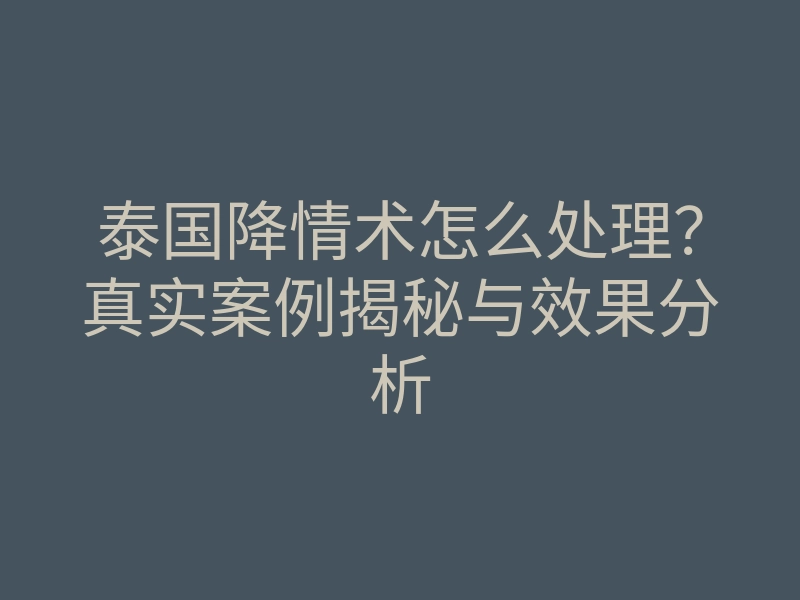 泰国降情术怎么处理?真实案例揭秘与效果分析