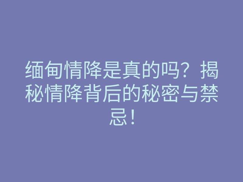 缅甸情降是真的吗？揭秘情降背后的秘密与禁忌！