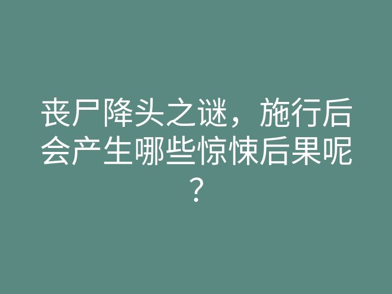 丧尸降头之谜,施行后会产生哪些惊悚后果呢?