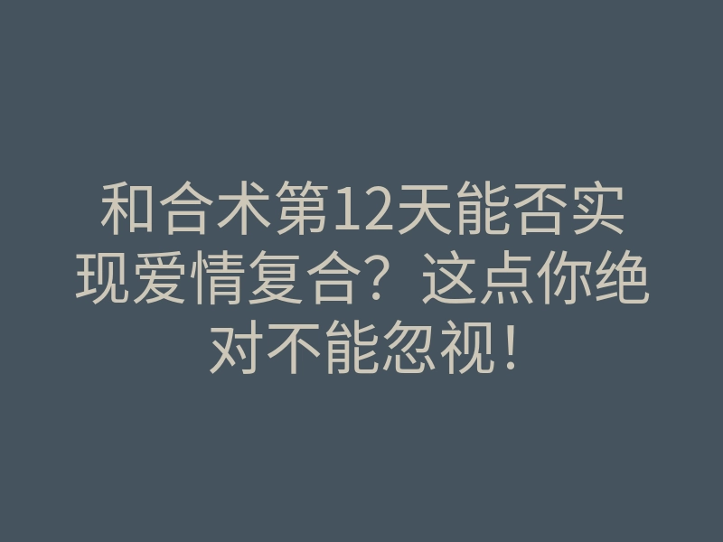 和合术第12天能否实现爱情复合?这点你绝对不能忽视!