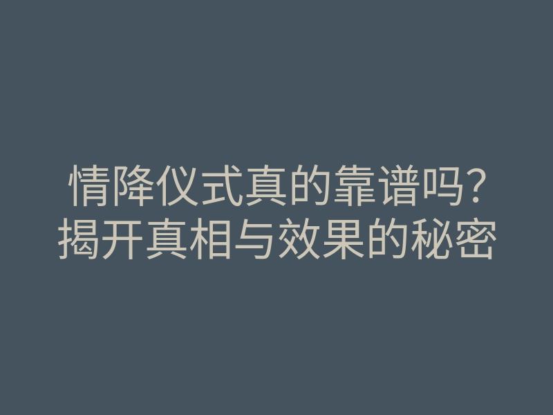 情降仪式真的靠谱吗?揭开真相与效果的秘密