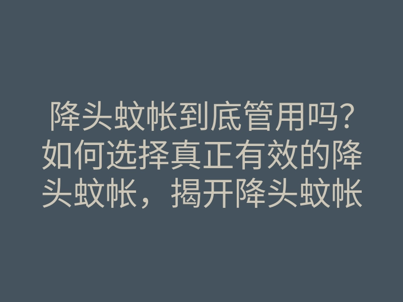 降头蚊帐到底管用吗?如何选择真正有效的降头蚊帐,揭开降头蚊帐的秘密!