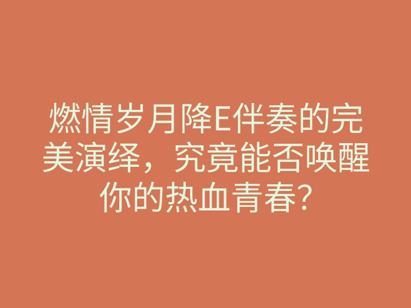 燃情岁月降E伴奏的完美演绎，究竟能否唤醒你的热血青春？
