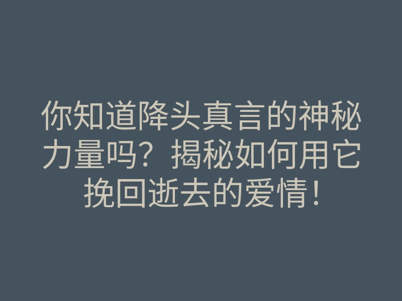 你知道降头真言的神秘力量吗?揭秘如何用它挽回逝去的爱情!