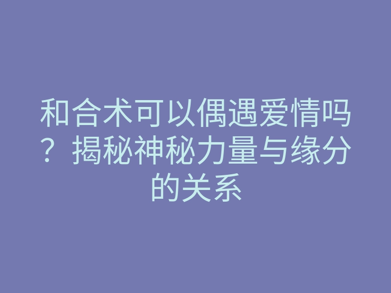 和合术可以偶遇爱情吗?揭秘神秘力量与缘分的关系