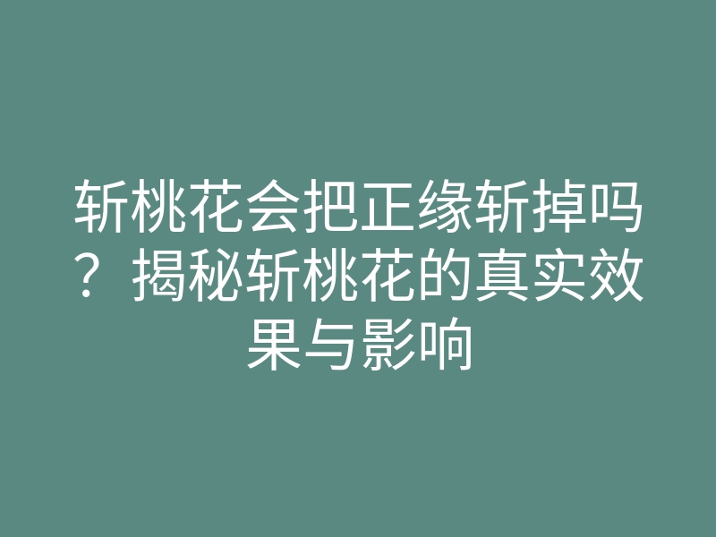 斩桃花会把正缘斩掉吗?揭秘斩桃花的真实效果与影响