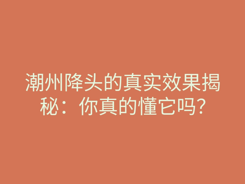 潮州降头的真实效果揭秘：你真的懂它吗？