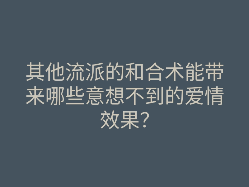其他流派的和合术能带来哪些意想不到的爱情效果?