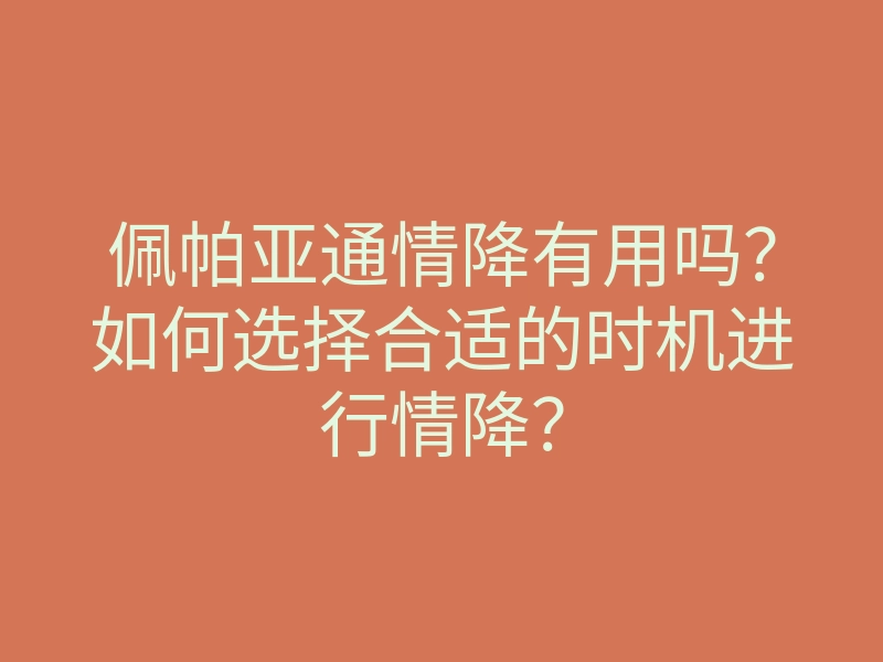 佩帕亚通情降有用吗?如何选择合适的时机进行情降?