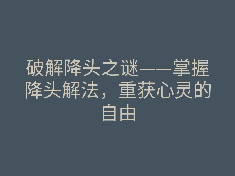 破解降头之谜——掌握降头解法，重获心灵的自由