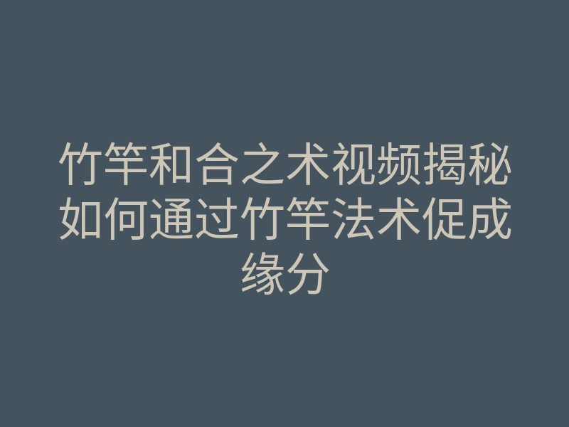 竹竿和合之术视频揭秘如何通过竹竿法术促成缘分