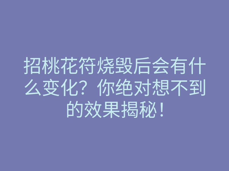 招桃花符烧毁后会有什么变化?你绝对想不到的效果揭秘!