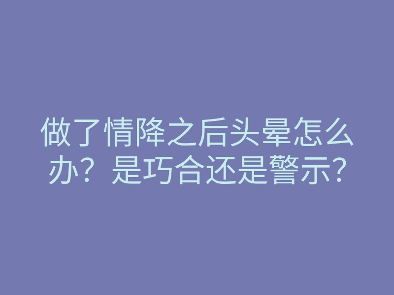做了情降之后头晕怎么办?是巧合还是警示?
