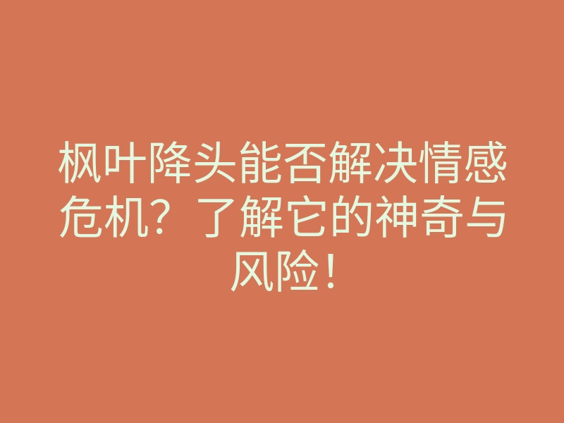 枫叶降头能否解决情感危机?了解它的神奇与风险!