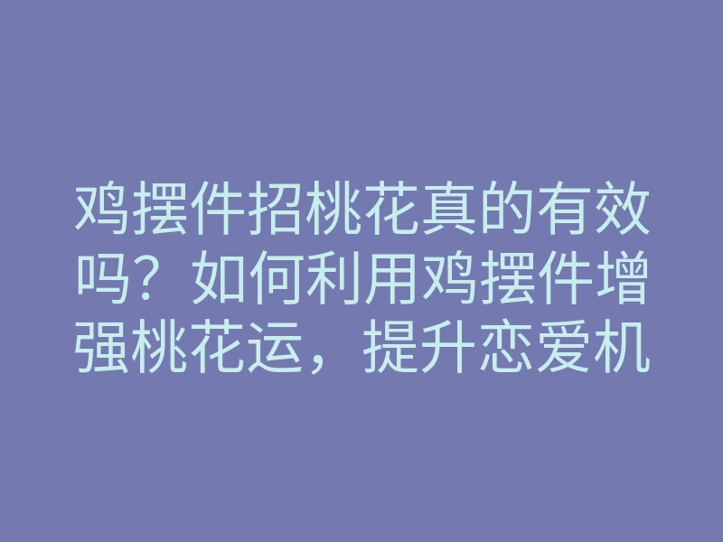 鸡摆件招桃花真的有效吗?如何利用鸡摆件增强桃花运,提升恋爱机遇的方法