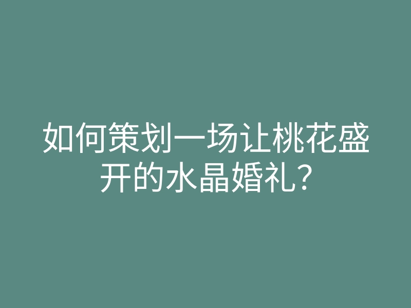 如何策划一场让桃花盛开的水晶婚礼？