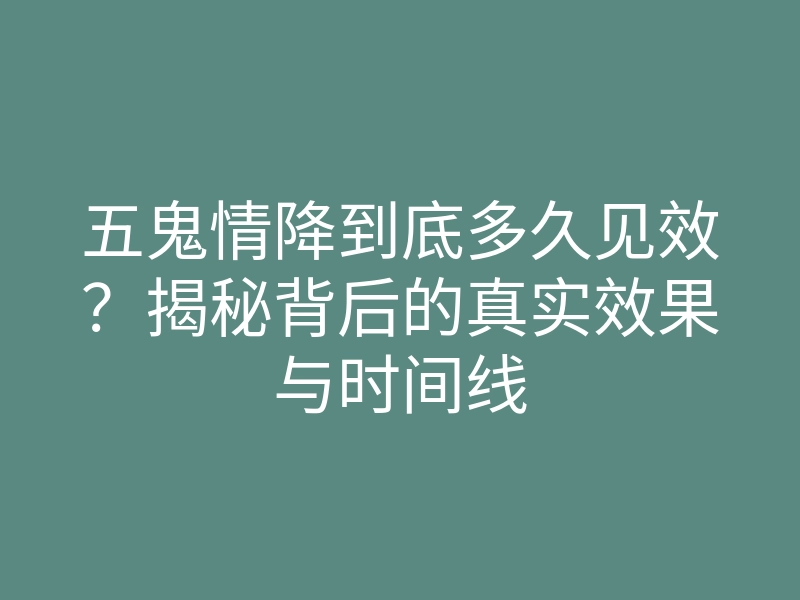 五鬼情降到底多久见效?揭秘背后的真实效果与时间线