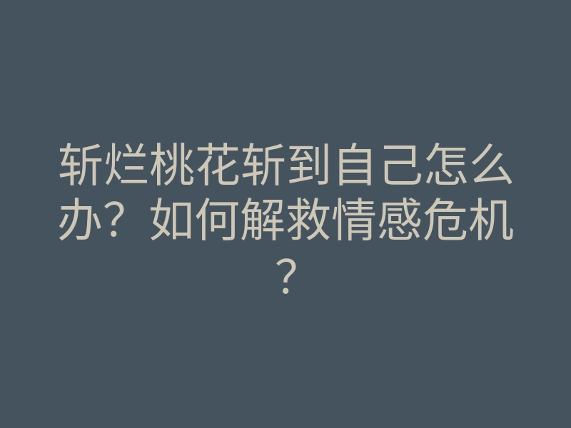 斩烂桃花斩到自己怎么办？如何解救情感危机？