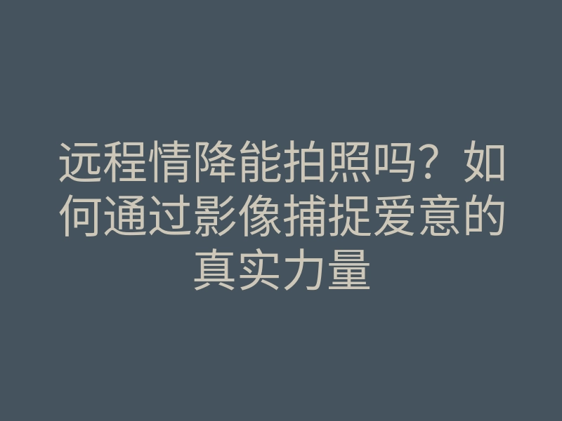 远程情降能拍照吗？如何通过影像捕捉爱意的真实力量