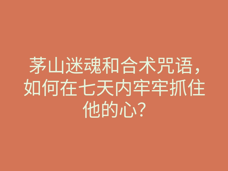 茅山迷魂和合术咒语,如何在七天内牢牢抓住他的心?