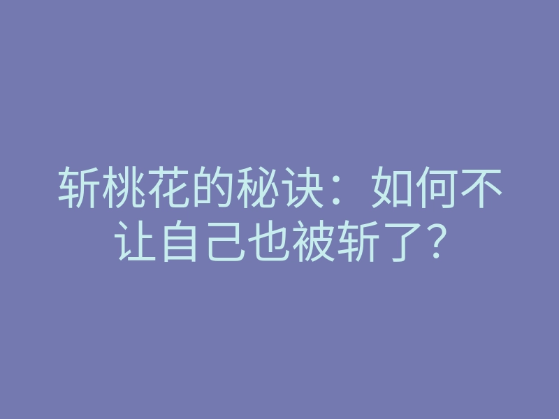 斩桃花的秘诀：如何不让自己也被斩了？