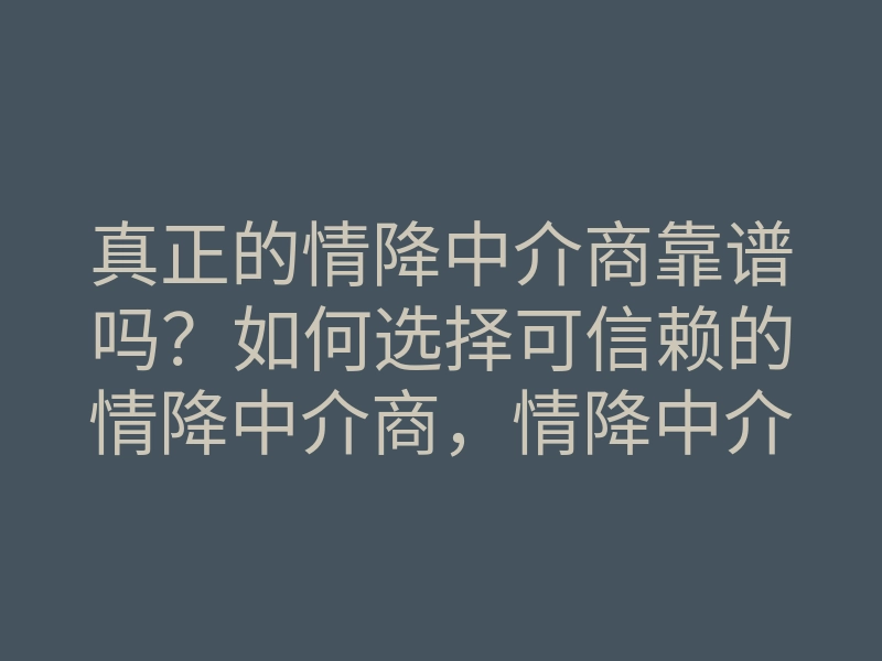 真正的情降中介商靠谱吗?如何选择可信赖的情降中介商,情降中介商推荐指南
