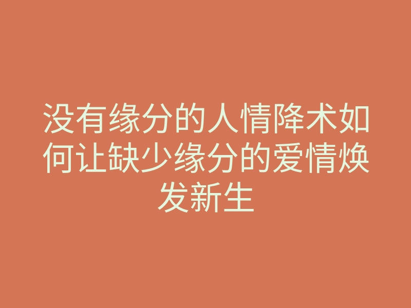 没有缘分的人情降术如何让缺少缘分的爱情焕发新生
