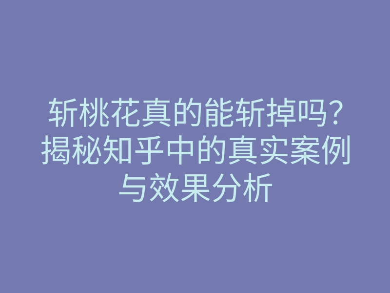 斩桃花真的能斩掉吗?揭秘知乎中的真实案例与效果分析