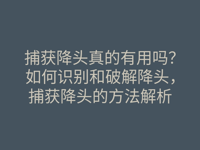 捕获降头真的有用吗?如何识别和破解降头,捕获降头的方法解析
