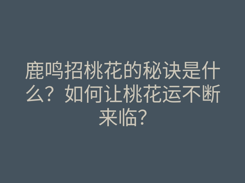 鹿鸣招桃花的秘诀是什么?如何让桃花运不断来临?