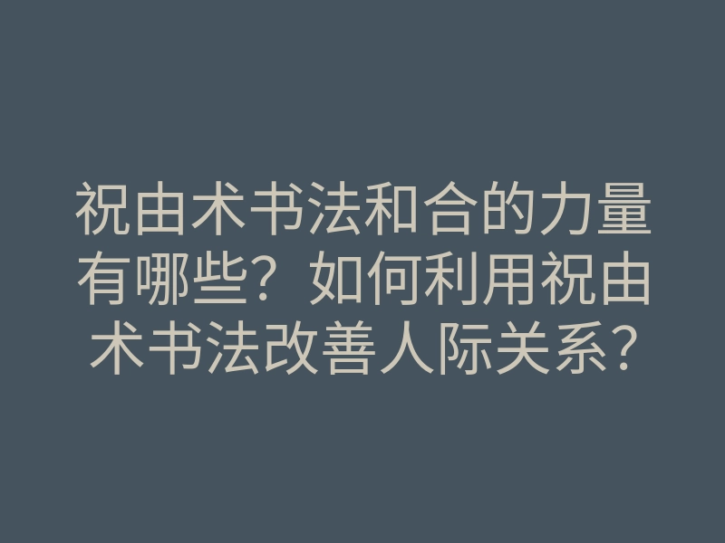 祝由术书法和合的力量有哪些？如何利用祝由术书法改善人际关系？