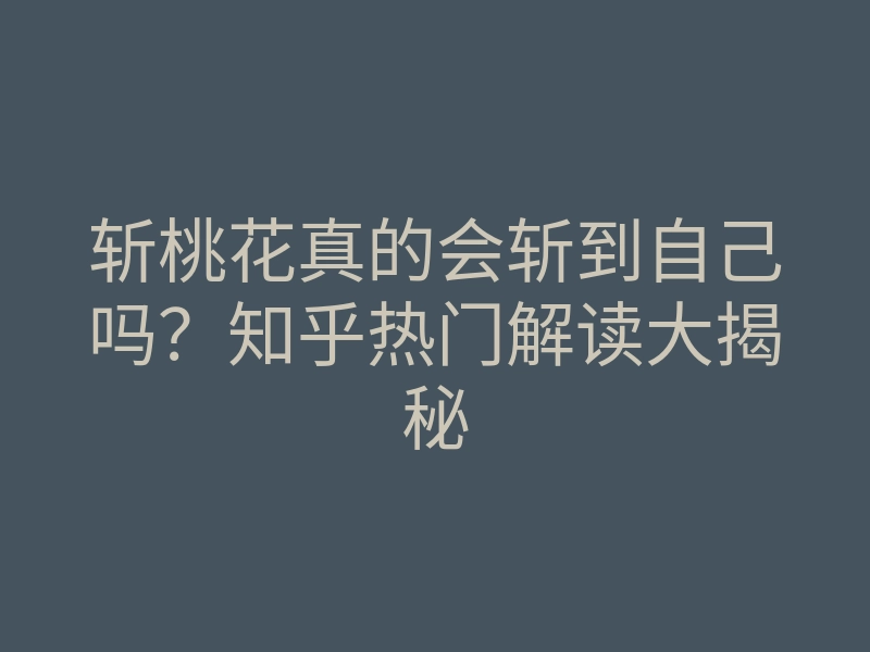 斩桃花真的会斩到自己吗?知乎热门解读大揭秘