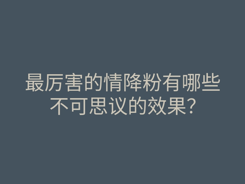 最厉害的情降粉有哪些不可思议的效果?
