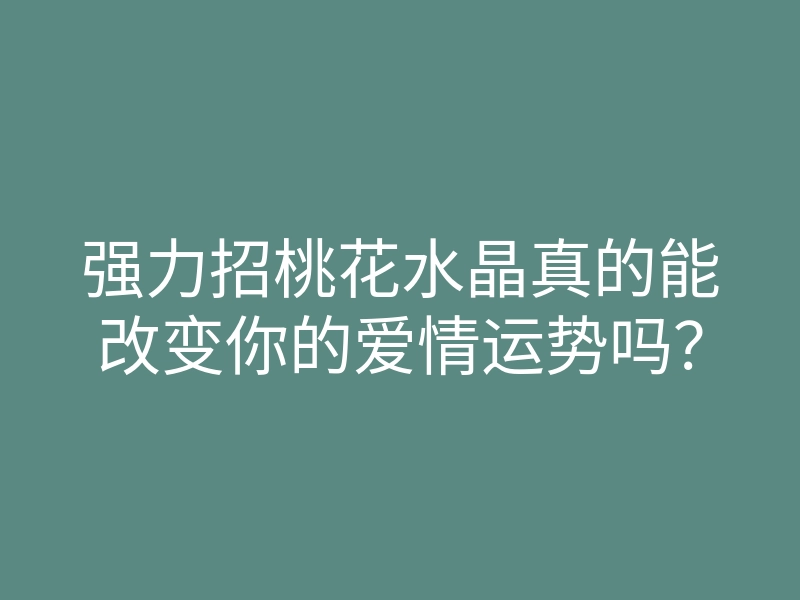 强力招桃花水晶真的能改变你的爱情运势吗?