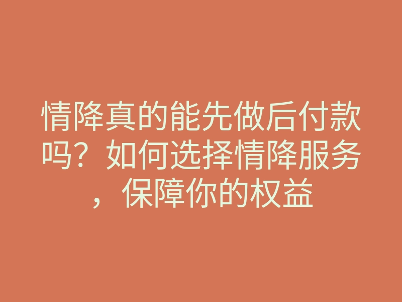 情降真的能先做后付款吗？如何选择情降服务，保障你的权益