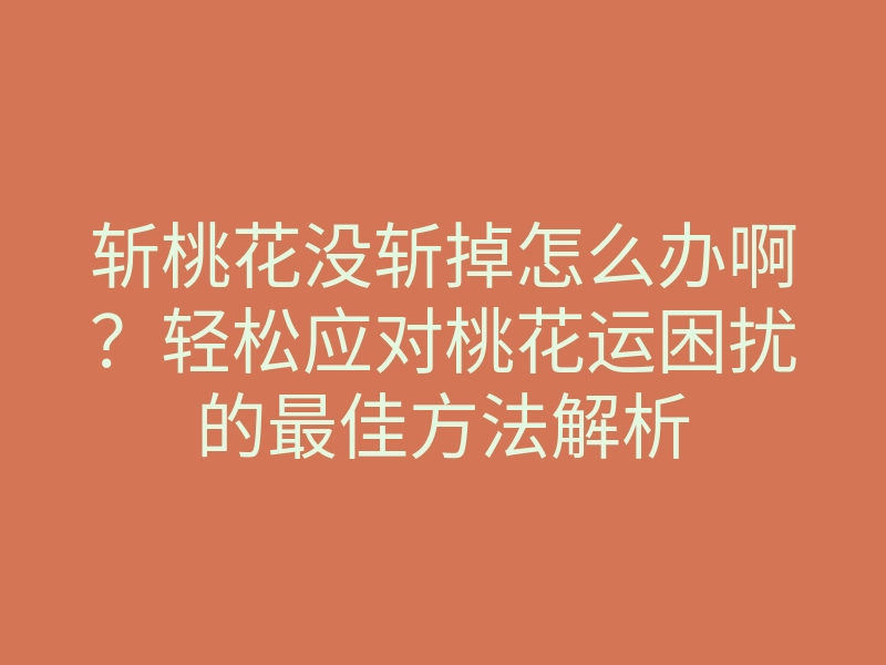 斩桃花没斩掉怎么办啊?轻松应对桃花运困扰的最佳方法解析