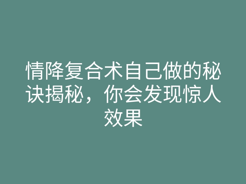 情降复合术自己做的秘诀揭秘,你会发现惊人效果