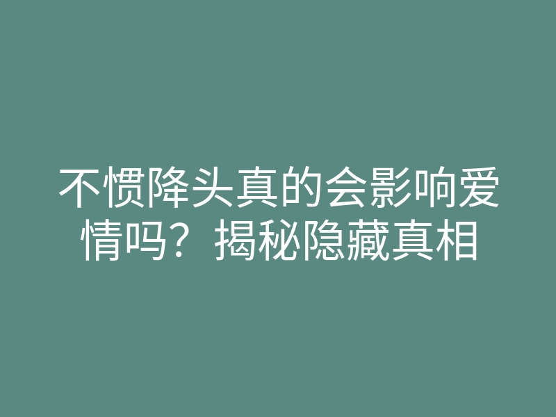 不惯降头真的会影响爱情吗？揭秘隐藏真相