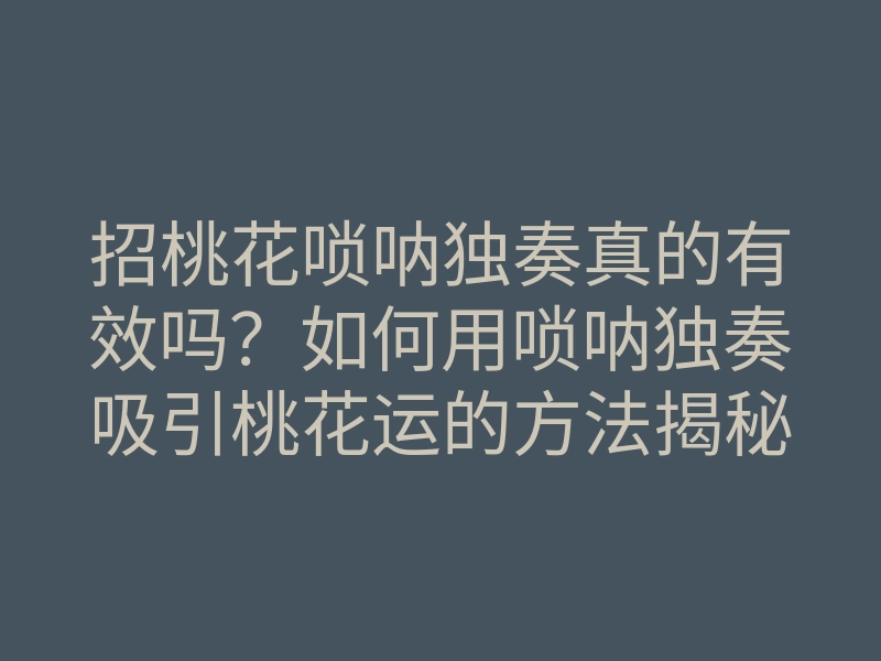 招桃花唢呐独奏真的有效吗?如何用唢呐独奏吸引桃花运的方法揭秘