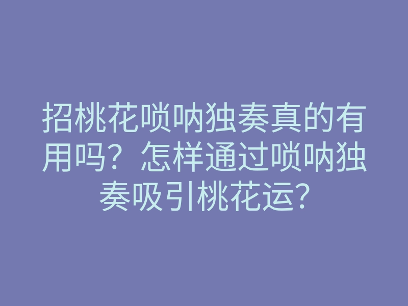 招桃花唢呐独奏真的有用吗?怎样通过唢呐独奏吸引桃花运?