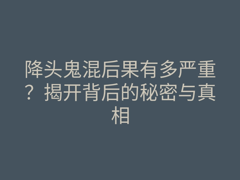 降头鬼混后果有多严重?揭开背后的秘密与真相