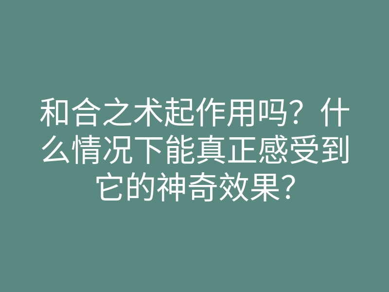 和合之术起作用吗?什么情况下能真正感受到它的神奇效果?