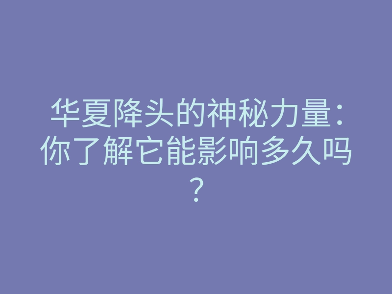 华夏降头的神秘力量:你了解它能影响多久吗?