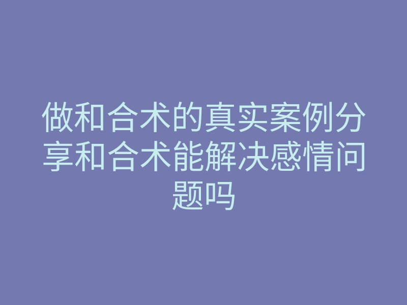 做和合术的真实案例分享和合术能解决感情问题吗