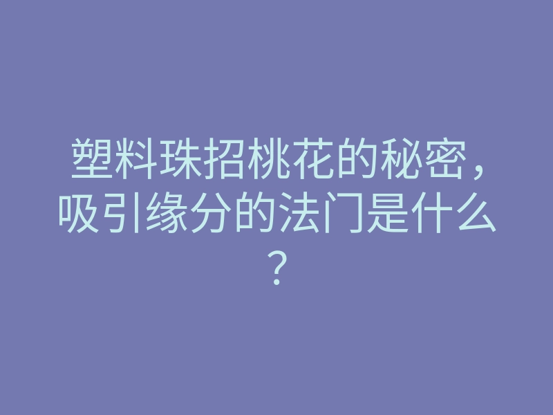 塑料珠招桃花的秘密,吸引缘分的法门是什么?
