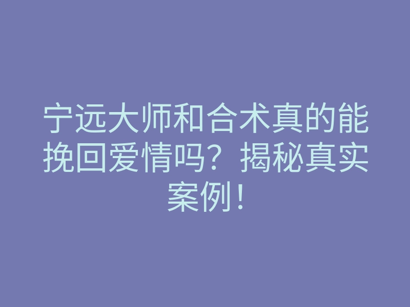 宁远大师和合术真的能挽回爱情吗?揭秘真实案例!