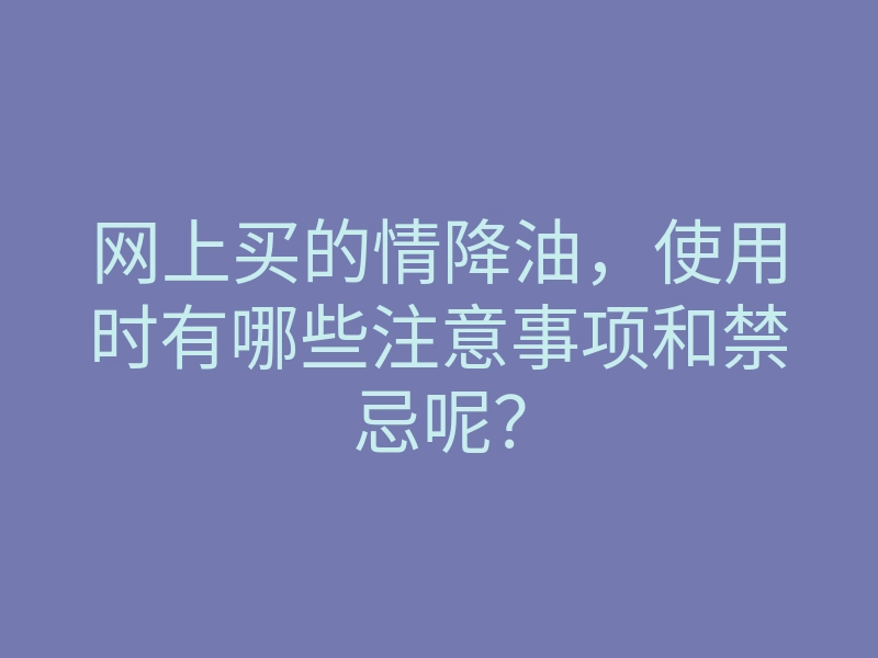 网上买的情降油,使用时有哪些注意事项和禁忌呢?