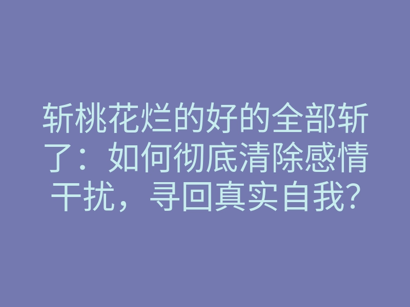斩桃花烂的好的全部斩了:如何彻底清除感情干扰,寻回真实自我?