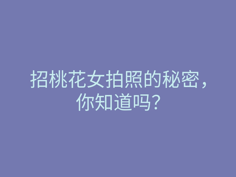 招桃花女拍照的秘密,你知道吗?