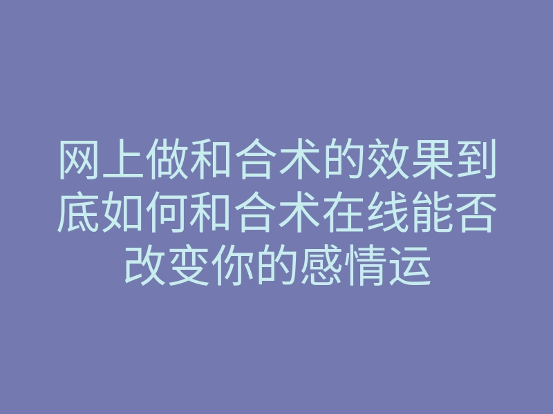 网上做和合术的效果到底如何和合术在线能否改变你的感情运